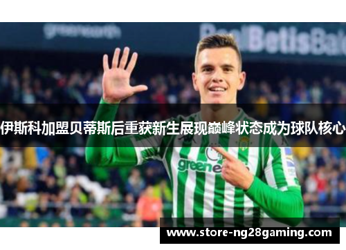 伊斯科加盟贝蒂斯后重获新生展现巅峰状态成为球队核心