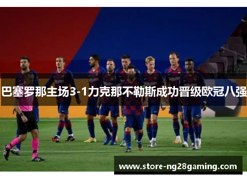 巴塞罗那主场3-1力克那不勒斯成功晋级欧冠八强 巴塞罗那主场3-1力克那不勒斯成功晋级欧冠八强