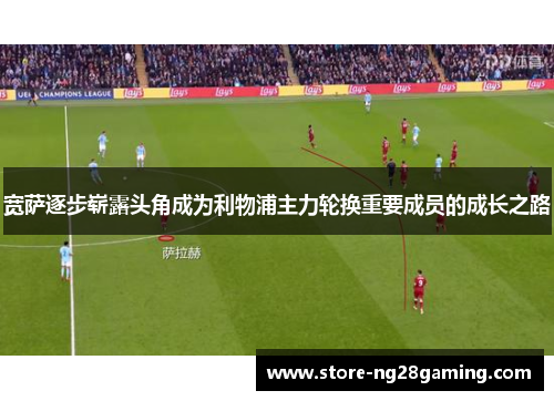 宽萨逐步崭露头角成为利物浦主力轮换重要成员的成长之路 宽萨逐步崭露头角成为利物浦主力轮换重要成员的成长之路