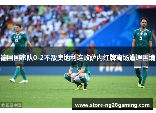 德国国家队0-2不敌奥地利连败萨内红牌离场遭遇困境 德国国家队0-2不敌奥地利连败萨内红牌离场遭遇困境