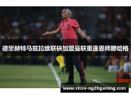 德里赫特马兹拉维联袂加盟曼联重逢恩师滕哈格 德里赫特马兹拉维联袂加盟曼联重逢恩师滕哈格