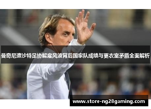 曼奇尼遭沙特足协解雇风波背后国家队成绩与更衣室矛盾全面解析