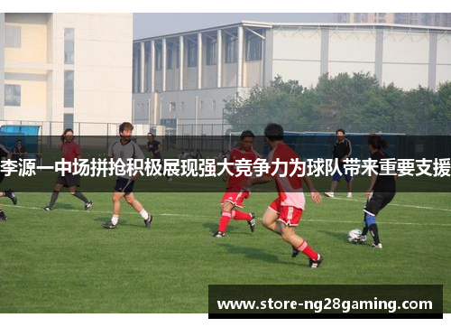 李源一中场拼抢积极展现强大竞争力为球队带来重要支援