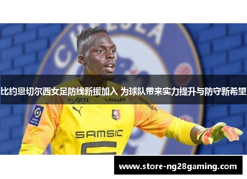 比约恩切尔西女足防线新援加入 为球队带来实力提升与防守新希望