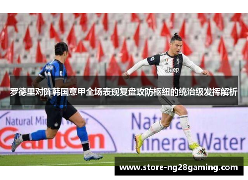 罗德里对阵韩国意甲全场表现复盘攻防枢纽的统治级发挥解析