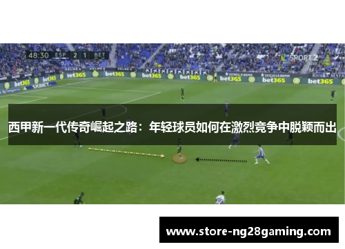 西甲新一代传奇崛起之路：年轻球员如何在激烈竞争中脱颖而出