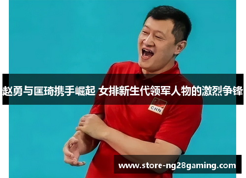 赵勇与匡琦携手崛起 女排新生代领军人物的激烈争锋