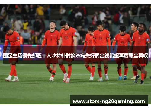 国足主场领先却遭十人沙特补时绝杀痛失好局出线希望再度蒙尘再叹 国足主场领先却遭十人沙特补时绝杀痛失好局出线希望再度蒙尘再叹