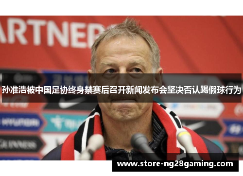 孙准浩被中国足协终身禁赛后召开新闻发布会坚决否认踢假球行为 孙准浩被中国足协终身禁赛后召开新闻发布会坚决否认踢假球行为