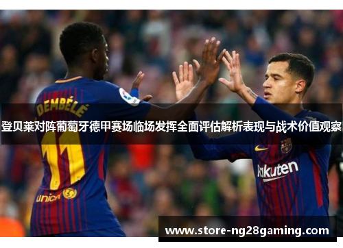 登贝莱对阵葡萄牙德甲赛场临场发挥全面评估解析表现与战术价值观察 登贝莱对阵葡萄牙德甲赛场临场发挥全面评估解析表现与战术价值观察