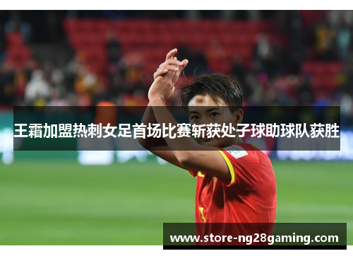 王霜加盟热刺女足首场比赛斩获处子球助球队获胜
